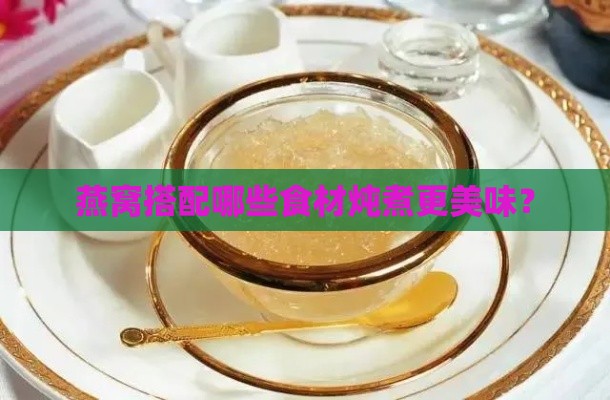 燕窝搭配哪些食材炖煮更美味？