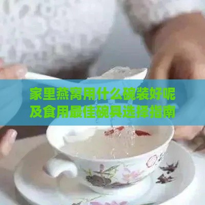 家里燕窝用什么碗装好呢及食用更佳碗具选择指南