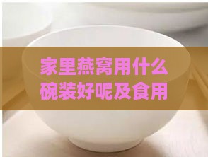 家里燕窝用什么碗装好呢及食用更佳碗具选择指南