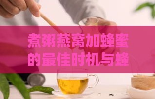 煮粥燕窝加蜂蜜的更佳时机与蜂蜜挑选指南