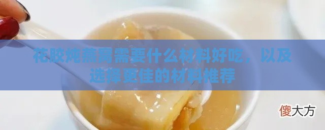 花胶炖燕窝需要什么材料好吃，以及选择更佳的材料推荐