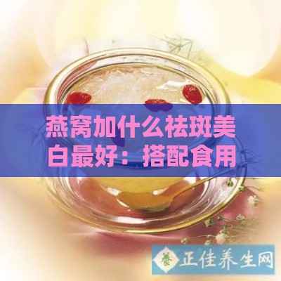 燕窝加什么祛斑美白更好：搭配食用方法推荐