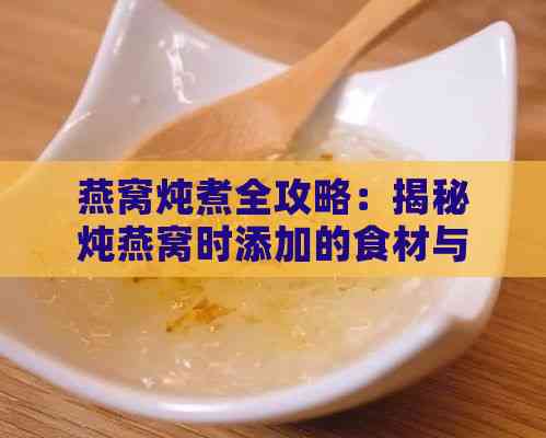 燕窝炖煮全攻略：揭秘炖燕窝时添加的食材与调味品