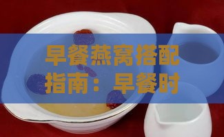 早餐燕窝搭配指南：早餐时段如何科学食用燕窝及营养建议