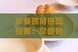 早餐燕窝搭配指南：早餐时段如何科学食用燕窝及营养建议