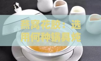 燕窝花胶：选用何种锅具炖煮口感更佳