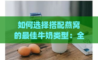 如何选择搭配燕窝的更佳牛奶类型：全面解析各种牛奶的优缺点