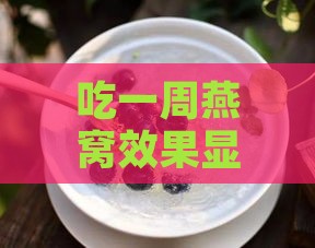 吃一周燕窝效果显著：探讨一周内燕窝的食用次数与效果体现