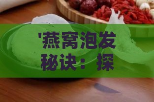 '燕窝泡发秘诀：探讨更佳泡发用水选择'