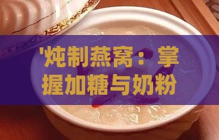 '炖制燕窝：掌握加糖与奶粉的更佳时机'