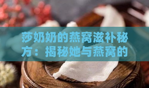 莎奶奶的燕窝滋补秘方：揭秘她与燕窝的不解之缘