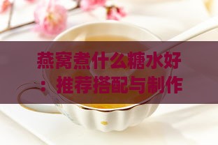 燕窝煮什么糖水好：推荐搭配与制作方法