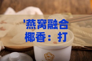 '燕窝融合椰香：打造美味椰翠燕窝露新饮品'