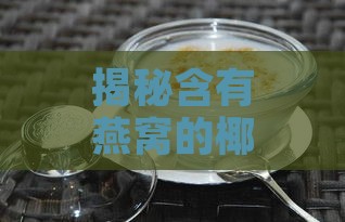 揭秘含有燕窝的椰汁饮品名称及其特色功效