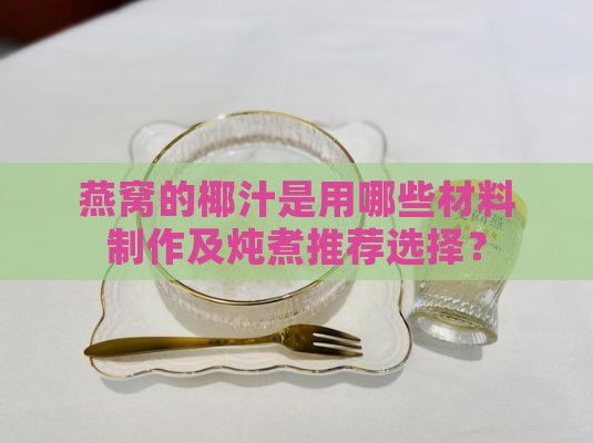 燕窝的椰汁是用哪些材料制作及炖煮推荐选择？