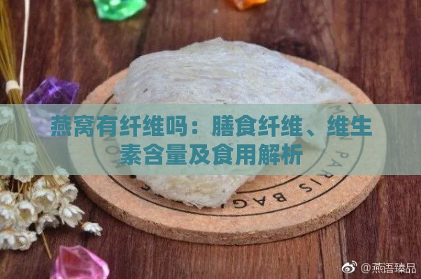 燕窝有纤维吗：膳食纤维、维生素含量及食用解析