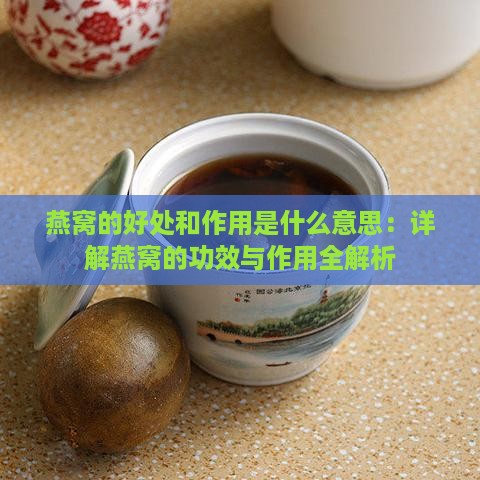 燕窝的好处和作用是什么意思：详解燕窝的功效与作用全解析