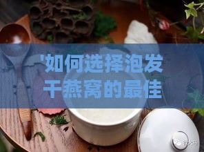 '如何选择泡发干燕窝的更佳水品：深度解析适用水质'