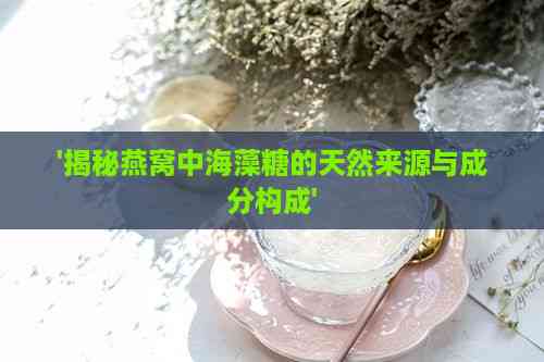 '揭秘燕窝中海藻糖的天然来源与成分构成'