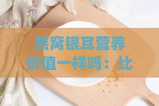 燕窝银耳营养价值一样吗：比较燕窝与银耳的营养价值及食用建议