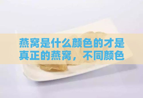 燕窝是什么颜色的才是真正的燕窝，不同颜色燕窝的好坏对比分析