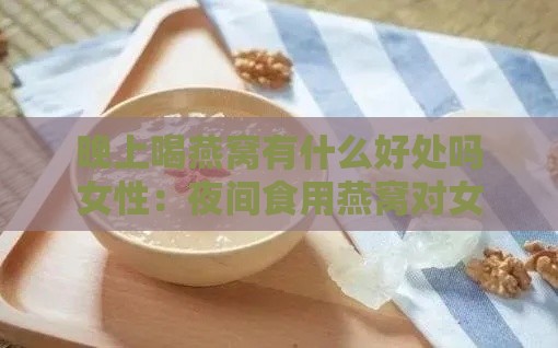 晚上喝燕窝有什么好处吗女性：夜间食用燕窝对女性的益处