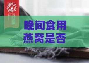 晚间食用燕窝是否会增加体重：揭秘燕窝晚食对身材的影响