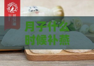 月子什么时候补燕窝更好呢：女性月子期间及坐月子时食用燕窝的更佳时间探讨