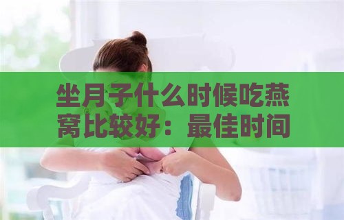 坐月子什么时候吃燕窝比较好：更佳时间与建议指南