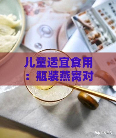 儿童适宜食用：瓶装燕窝对小孩的安全性分析