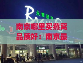 南京哪里买燕窝品质好：南京更大燕窝市场及高品质购买地推荐