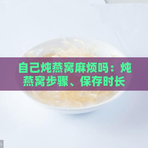 自己炖燕窝麻烦吗：炖燕窝步骤、保存时长及食用方法解析