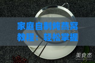 家庭自制炖燕窝教程：轻松掌握炖煮燕窝秘诀