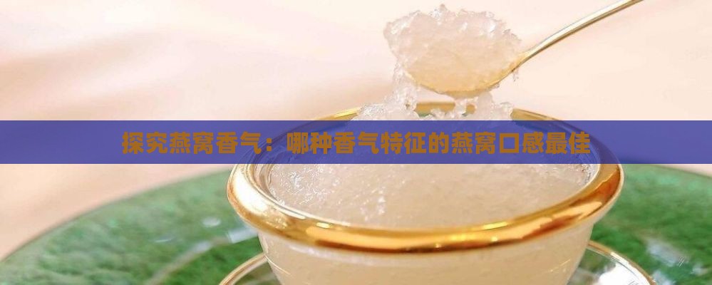 探究燕窝香气：哪种香气特征的燕窝口感更佳