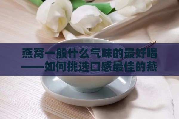 燕窝一般什么气味的更好喝——如何挑选口感更佳的燕窝饮品