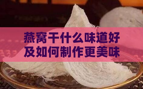 燕窝干什么味道好及如何制作更美味？探讨燕窝的味道与口感特点。