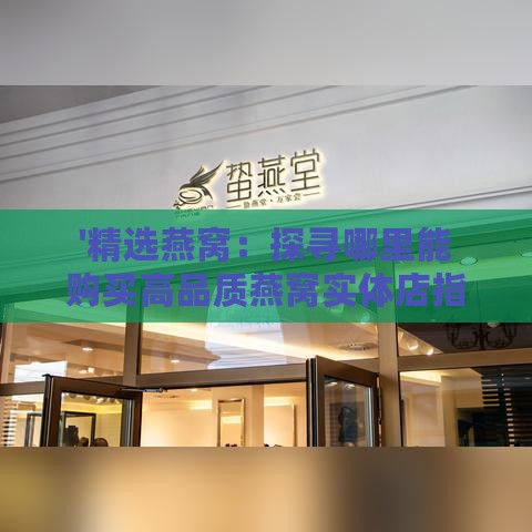 '精选燕窝：探寻哪里能购买高品质燕窝实体店指南'