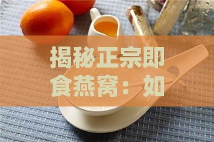 揭秘正宗即食燕窝：如何挑选高品质即食燕窝之美味与营养