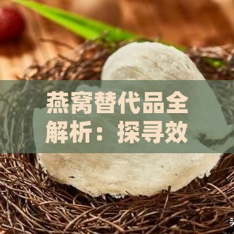 燕窝替代品全解析：探寻效果相近的食材及其营养价值对比