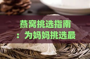 燕窝挑选指南：为妈妈挑选最适合的燕窝礼物全方位攻略