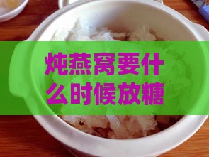 炖燕窝要什么时候放糖呢：掌握更佳时机让燕窝更美味