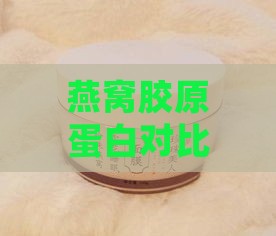 燕窝胶原蛋白对比：哪一款燕窝胶原蛋白更胜一筹？