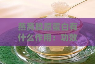 燕窝胶原蛋白有什么作用：功效、美白效果及饮品实效探究