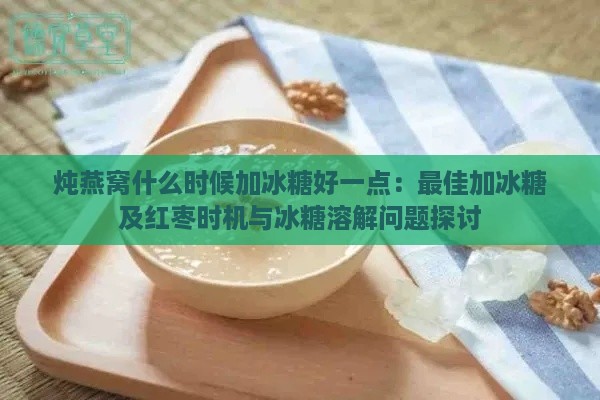 炖燕窝什么时候加冰糖好一点：更佳加冰糖及红枣时机与冰糖溶解问题探讨