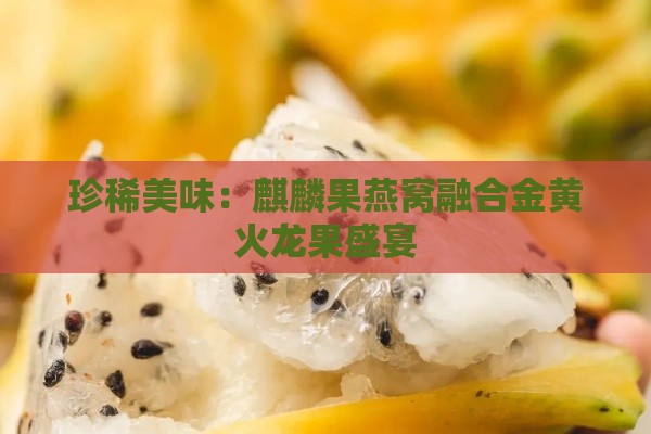 珍稀美味：麒麟果燕窝融合金黄火龙果盛宴