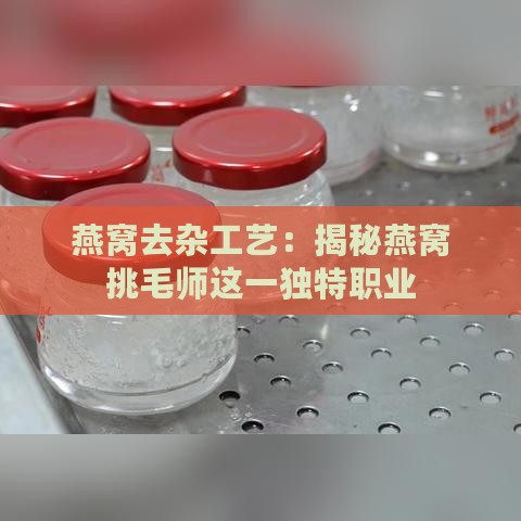 燕窝去杂工艺：揭秘燕窝挑毛师这一独特职业