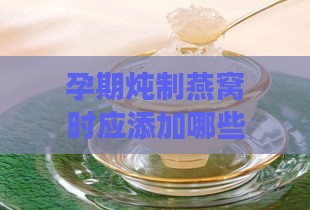 孕期炖制燕窝时应添加哪些食材以增强营养