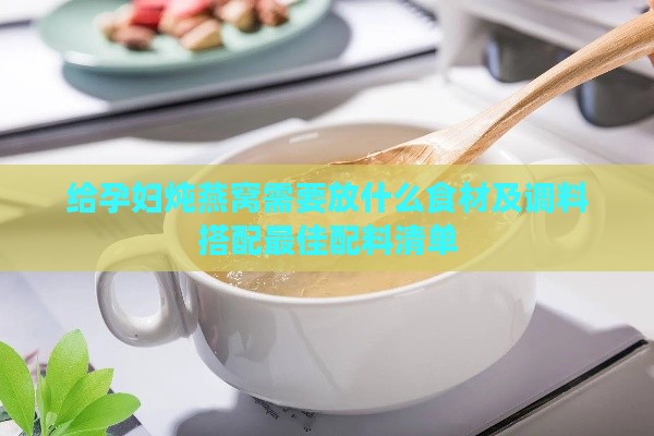 给孕妇炖燕窝需要放什么食材及调料搭配更佳配料清单