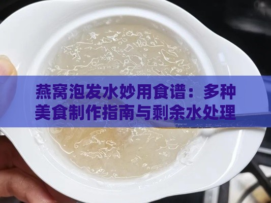 燕窝泡发水妙用食谱：多种美食制作指南与剩余水处理方法