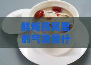 鲜炖燕窝里的气泡是什么及其成分与含义解析